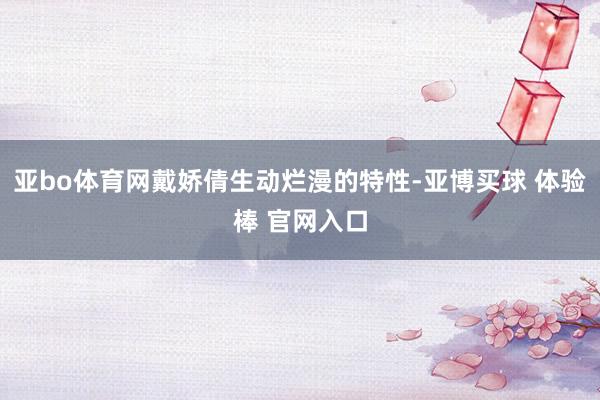 亚bo体育网戴娇倩生动烂漫的特性-亚博买球 体验棒 官网入口