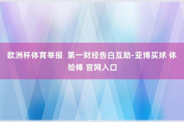 欧洲杯体育举报  第一财经告白互助-亚博买球 体验棒 官网入口