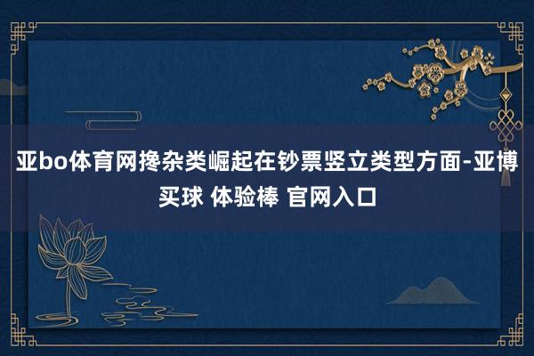 亚bo体育网搀杂类崛起在钞票竖立类型方面-亚博买球 体验棒 官网入口