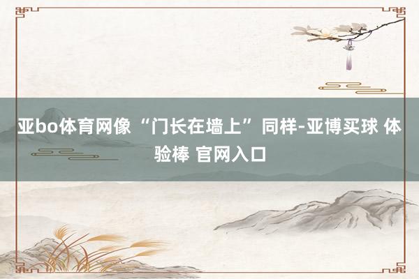 亚bo体育网像 “门长在墙上” 同样-亚博买球 体验棒 官网入口