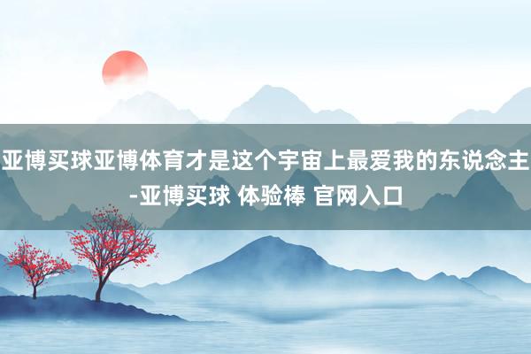 亚博买球亚博体育才是这个宇宙上最爱我的东说念主-亚博买球 体验棒 官网入口