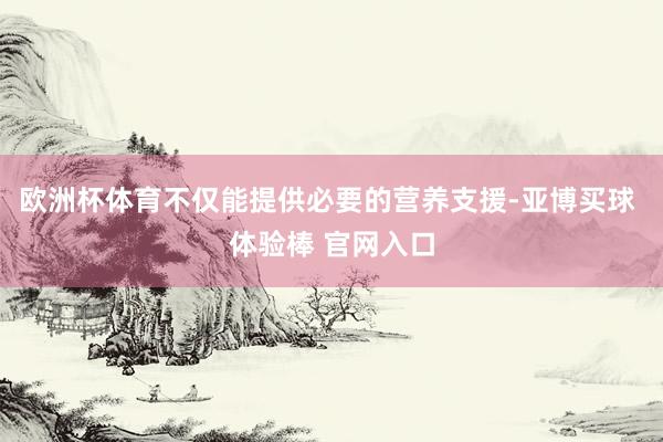 欧洲杯体育不仅能提供必要的营养支援-亚博买球 体验棒 官网入口
