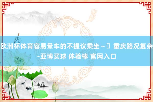 欧洲杯体育容易晕车的不提议乘坐～✔重庆路况复杂-亚博买球 体验棒 官网入口