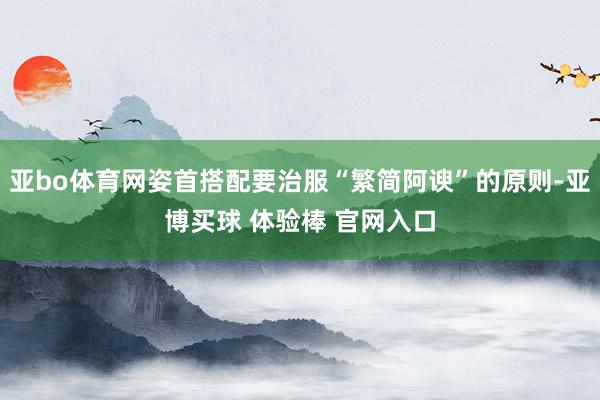 亚bo体育网姿首搭配要治服“繁简阿谀”的原则-亚博买球 体验棒 官网入口