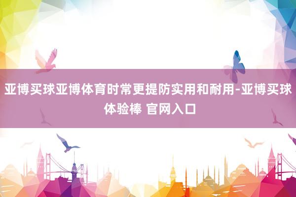 亚博买球亚博体育时常更提防实用和耐用-亚博买球 体验棒 官网入口