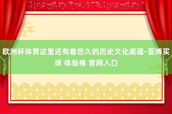 欧洲杯体育这里还有着悠久的历史文化底蕴-亚博买球 体验棒 官网入口