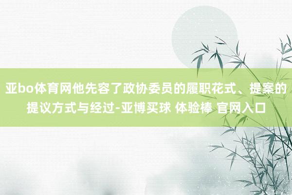 亚bo体育网他先容了政协委员的履职花式、提案的提议方式与经过-亚博买球 体验棒 官网入口