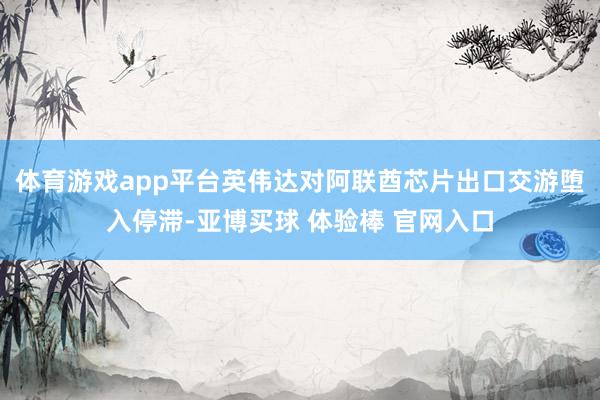 体育游戏app平台英伟达对阿联酋芯片出口交游堕入停滞-亚博买球 体验棒 官网入口