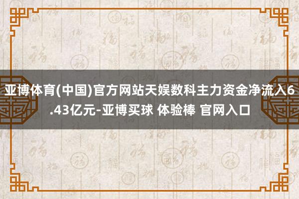 亚博体育(中国)官方网站天娱数科主力资金净流入6.43亿元-亚博买球 体验棒 官网入口
