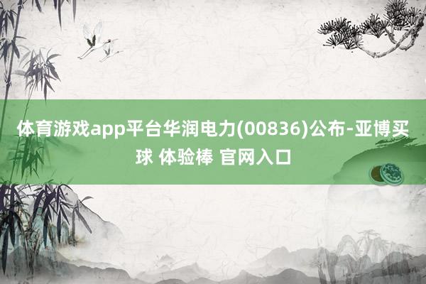 体育游戏app平台华润电力(00836)公布-亚博买球 体验棒 官网入口