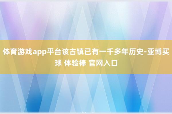 体育游戏app平台该古镇已有一千多年历史-亚博买球 体验棒 官网入口