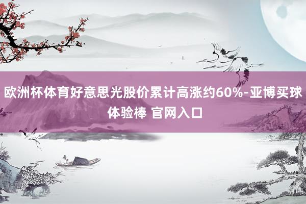 欧洲杯体育好意思光股价累计高涨约60%-亚博买球 体验棒 官网入口