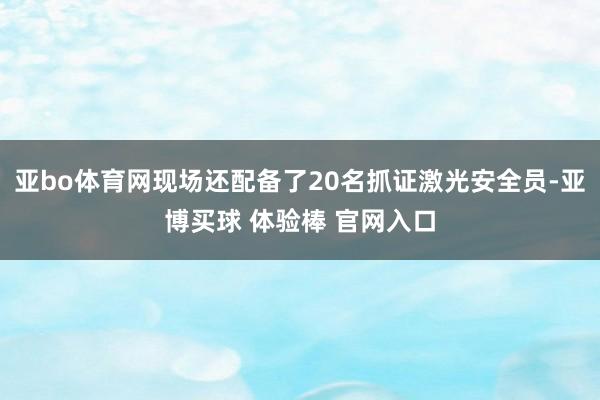 亚bo体育网现场还配备了20名抓证激光安全员-亚博买球 体验棒 官网入口