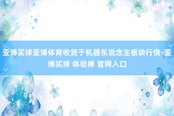 亚博买球亚博体育收货于机器东说念主板块行情-亚博买球 体验棒 官网入口