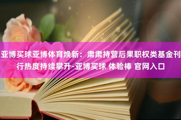亚博买球亚博体育焕新：肃肃持营后果职权类基金刊行热度持续攀升-亚博买球 体验棒 官网入口