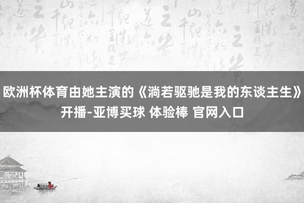 欧洲杯体育由她主演的《淌若驱驰是我的东谈主生》开播-亚博买球 体验棒 官网入口