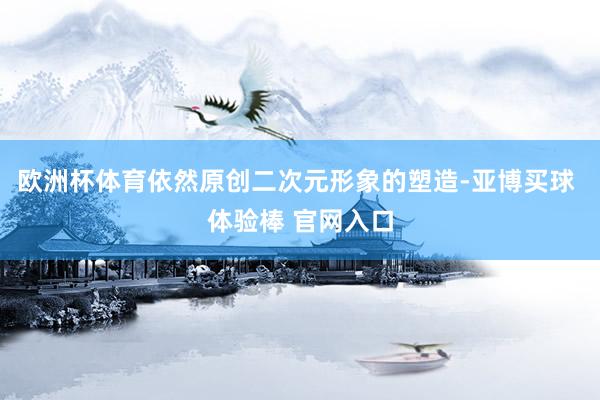 欧洲杯体育依然原创二次元形象的塑造-亚博买球 体验棒 官网入口
