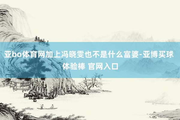 亚bo体育网加上冯晓雯也不是什么富婆-亚博买球 体验棒 官网入口