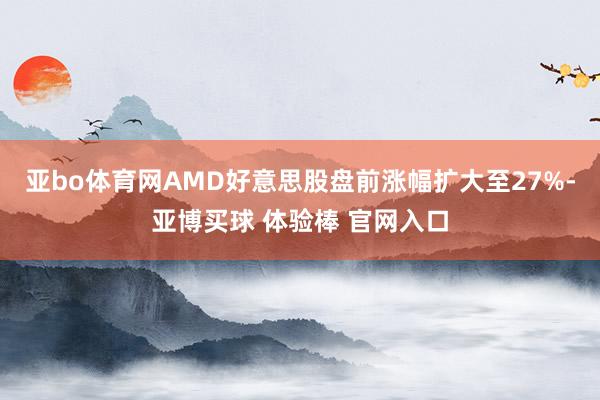 亚bo体育网AMD好意思股盘前涨幅扩大至27%-亚博买球 体验棒 官网入口