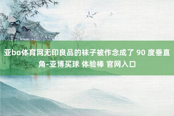 亚bo体育网无印良品的袜子被作念成了 90 度垂直角-亚博买球 体验棒 官网入口