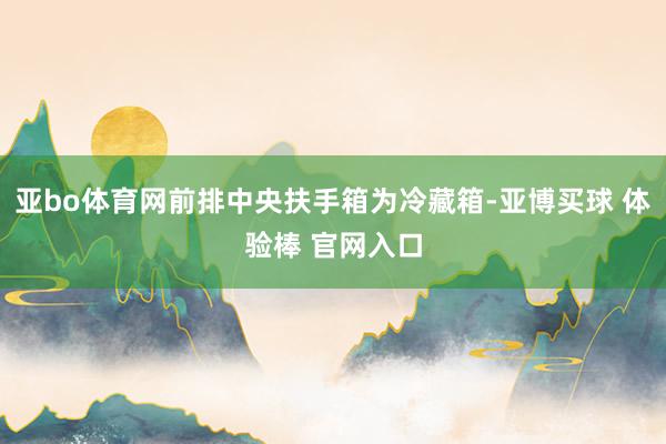 亚bo体育网前排中央扶手箱为冷藏箱-亚博买球 体验棒 官网入口