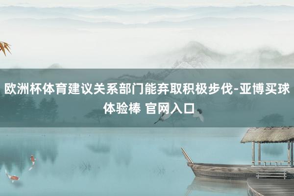 欧洲杯体育建议关系部门能弃取积极步伐-亚博买球 体验棒 官网入口