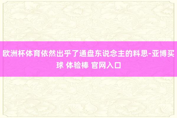 欧洲杯体育依然出乎了通盘东说念主的料思-亚博买球 体验棒 官网入口