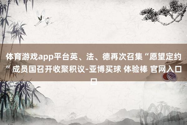 体育游戏app平台英、法、德再次召集“愿望定约”成员国召开收聚积议-亚博买球 体验棒 官网入口