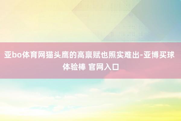 亚bo体育网猫头鹰的高禀赋也照实难出-亚博买球 体验棒 官网入口