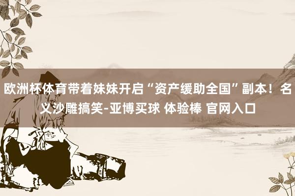 欧洲杯体育带着妹妹开启“资产缓助全国”副本！名义沙雕搞笑-亚博买球 体验棒 官网入口