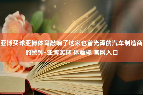 亚博买球亚博体育敲响了这家也曾光泽的汽车制造商的警钟-亚博买球 体验棒 官网入口