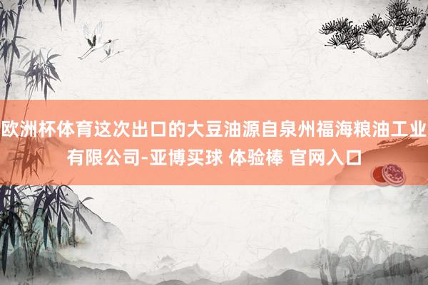 欧洲杯体育这次出口的大豆油源自泉州福海粮油工业有限公司-亚博买球 体验棒 官网入口