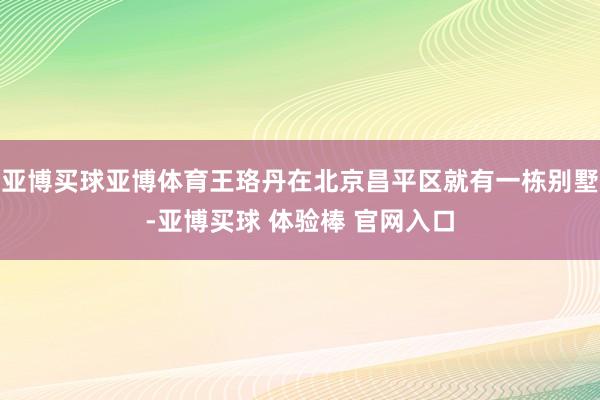 亚博买球亚博体育王珞丹在北京昌平区就有一栋别墅-亚博买球 体验棒 官网入口