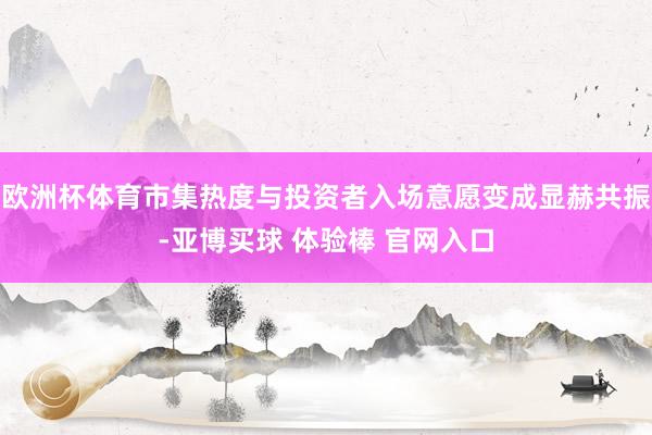 欧洲杯体育市集热度与投资者入场意愿变成显赫共振-亚博买球 体验棒 官网入口