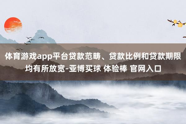 体育游戏app平台贷款范畴、贷款比例和贷款期限均有所放宽-亚博买球 体验棒 官网入口