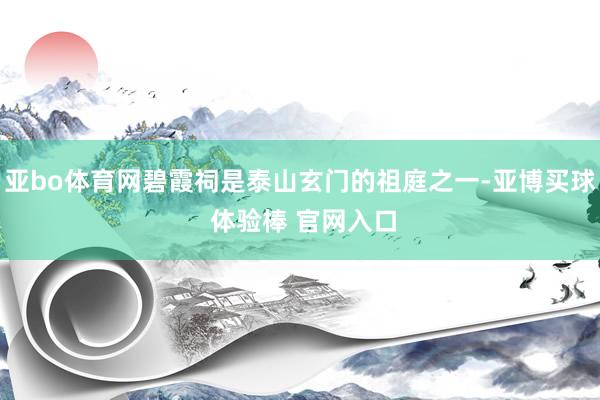 亚bo体育网碧霞祠是泰山玄门的祖庭之一-亚博买球 体验棒 官网入口