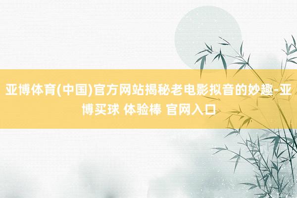 亚博体育(中国)官方网站揭秘老电影拟音的妙趣-亚博买球 体验棒 官网入口