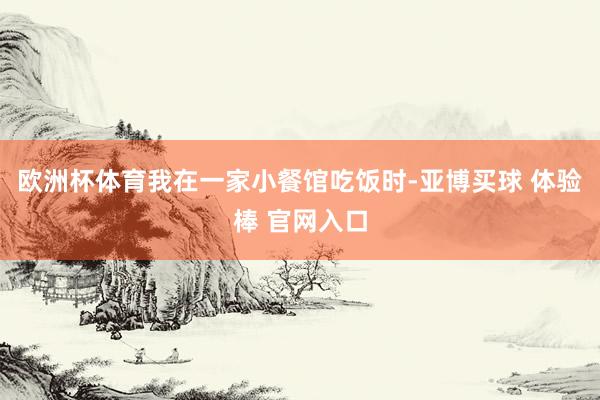 欧洲杯体育我在一家小餐馆吃饭时-亚博买球 体验棒 官网入口