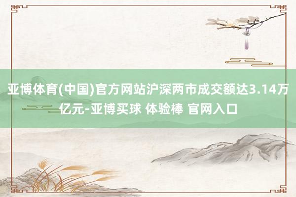 亚博体育(中国)官方网站沪深两市成交额达3.14万亿元-亚博买球 体验棒 官网入口