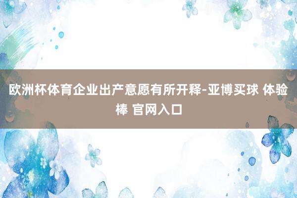 欧洲杯体育企业出产意愿有所开释-亚博买球 体验棒 官网入口