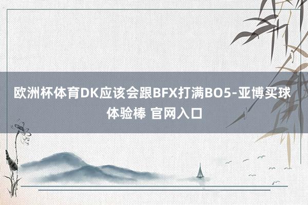 欧洲杯体育DK应该会跟BFX打满BO5-亚博买球 体验棒 官网入口
