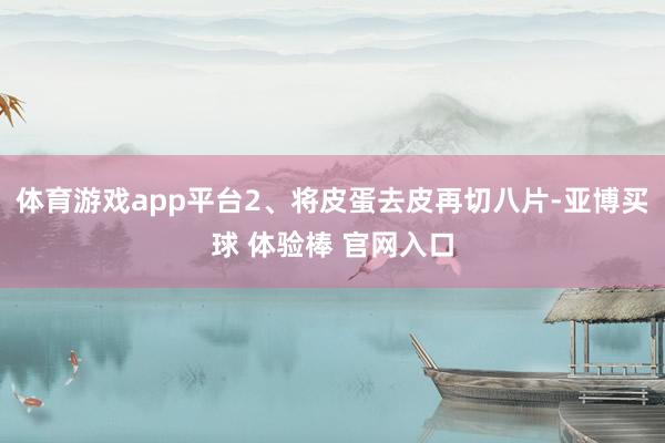 体育游戏app平台2、将皮蛋去皮再切八片-亚博买球 体验棒 官网入口