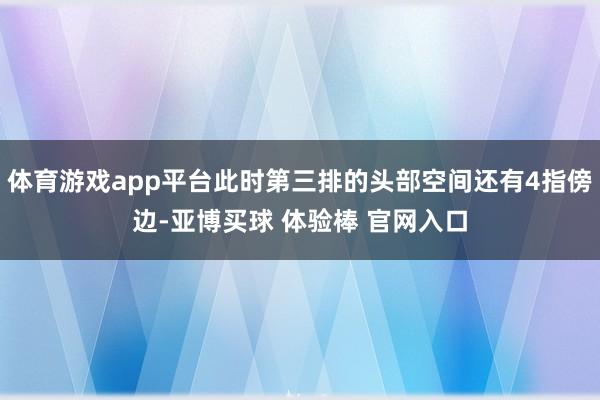 体育游戏app平台此时第三排的头部空间还有4指傍边-亚博买球 体验棒 官网入口