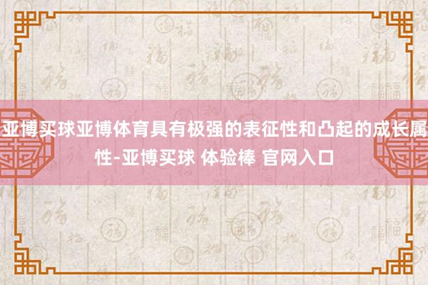 亚博买球亚博体育具有极强的表征性和凸起的成长属性-亚博买球 体验棒 官网入口