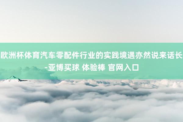 欧洲杯体育汽车零配件行业的实践境遇亦然说来话长-亚博买球 体验棒 官网入口