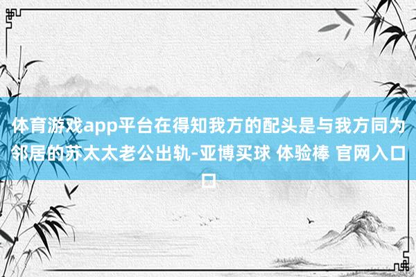 体育游戏app平台在得知我方的配头是与我方同为邻居的苏太太老公出轨-亚博买球 体验棒 官网入口