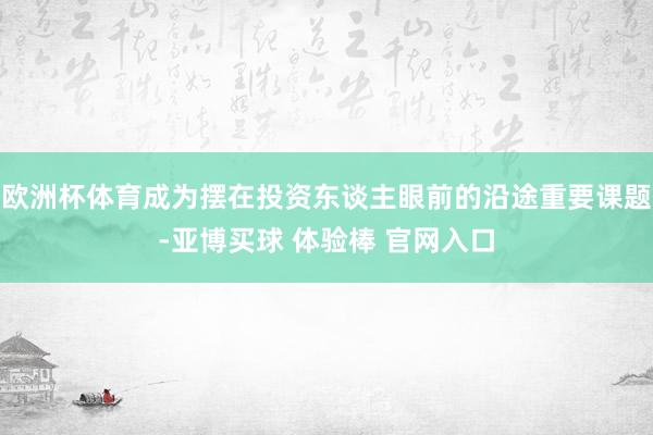 欧洲杯体育成为摆在投资东谈主眼前的沿途重要课题-亚博买球 体验棒 官网入口