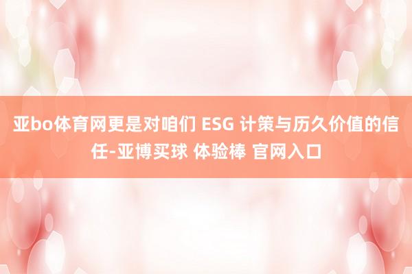 亚bo体育网更是对咱们 ESG 计策与历久价值的信任-亚博买球 体验棒 官网入口