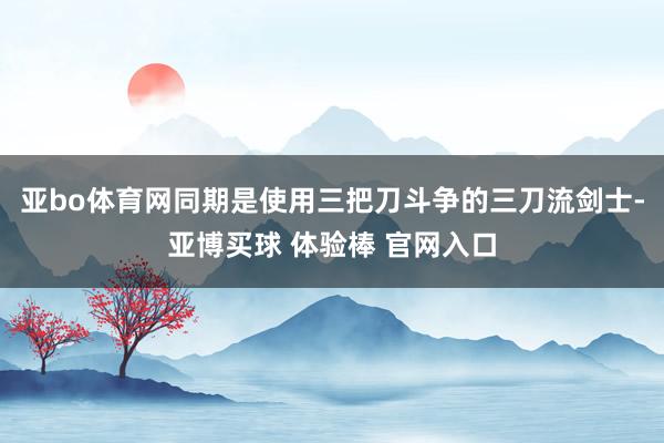亚bo体育网同期是使用三把刀斗争的三刀流剑士-亚博买球 体验棒 官网入口