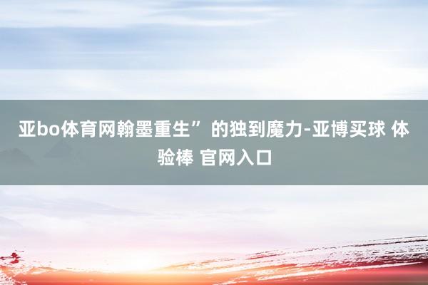 亚bo体育网翰墨重生” 的独到魔力-亚博买球 体验棒 官网入口
